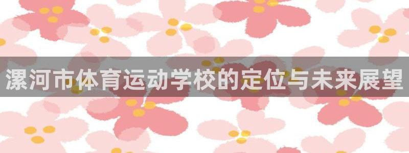 3377体育官方正版app新能源:漯河市体育运动学校的定位与